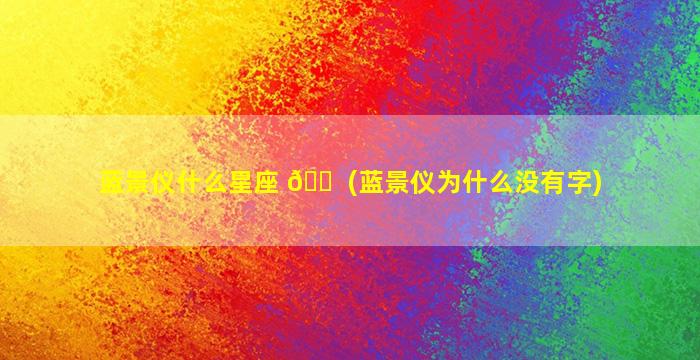 蓝景仪什么星座 🐠 (蓝景仪为什么没有字)